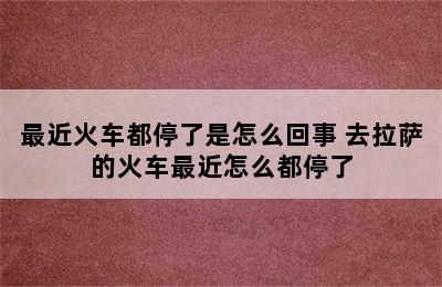 最近火车都停了是怎么回事 去拉萨的火车最近怎么都停了